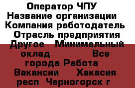 Оператор ЧПУ › Название организации ­ Компания-работодатель › Отрасль предприятия ­ Другое › Минимальный оклад ­ 25 000 - Все города Работа » Вакансии   . Хакасия респ.,Черногорск г.